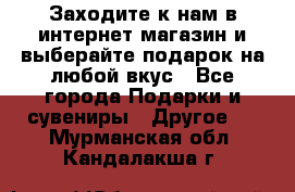 Заходите к нам в интернет-магазин и выберайте подарок на любой вкус - Все города Подарки и сувениры » Другое   . Мурманская обл.,Кандалакша г.